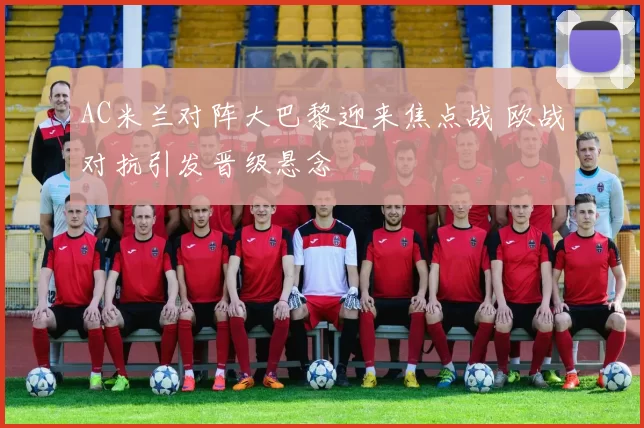 AC米兰对阵大巴黎迎来焦点战 欧战对抗引发晋级悬念