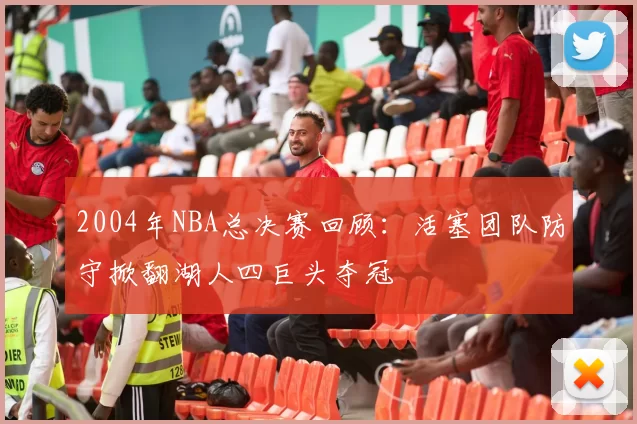 2004年NBA总决赛回顾：活塞团队防守掀翻湖人四巨头夺冠