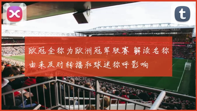 欧冠全称为欧洲冠军联赛 解读名称由来及对转播和球迷称呼影响