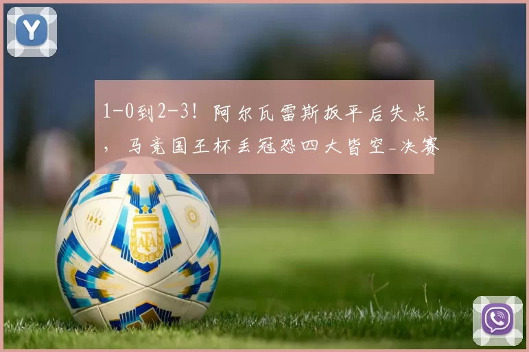1-0到2-3！阿尔瓦雷斯扳平后失点，马竞国王杯丢冠恐四大皆空_决赛_欧冠_巴萨