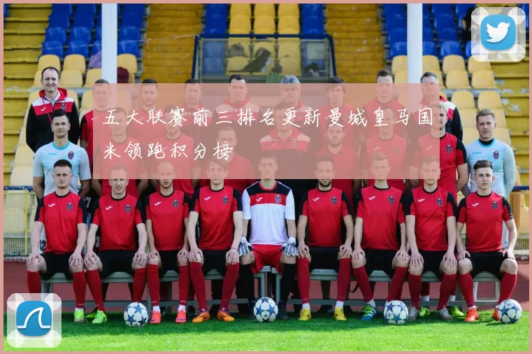 五大联赛前三排名更新曼城皇马国米领跑积分榜