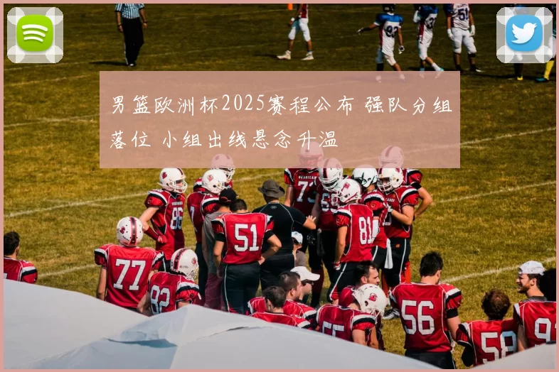 男篮欧洲杯2025赛程公布 强队分组落位 小组出线悬念升温