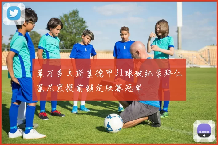 莱万多夫斯基德甲31球破纪录拜仁慕尼黑提前锁定联赛冠军