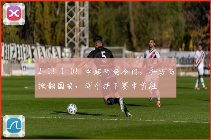 2-1！1-0！中超两场冷门，升班马掀翻国安，海牛拼下赛季首胜