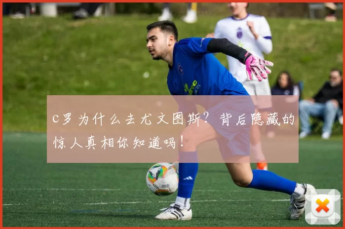 c罗为什么去尤文图斯？背后隐藏的惊人真相你知道吗！