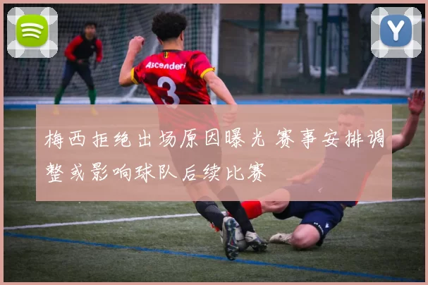 梅西拒绝出场原因曝光 赛事安排调整或影响球队后续比赛