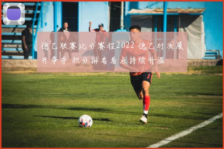 德乙联赛比分赛程2022 德乙对决展开争夺 积分排名看点持续升温