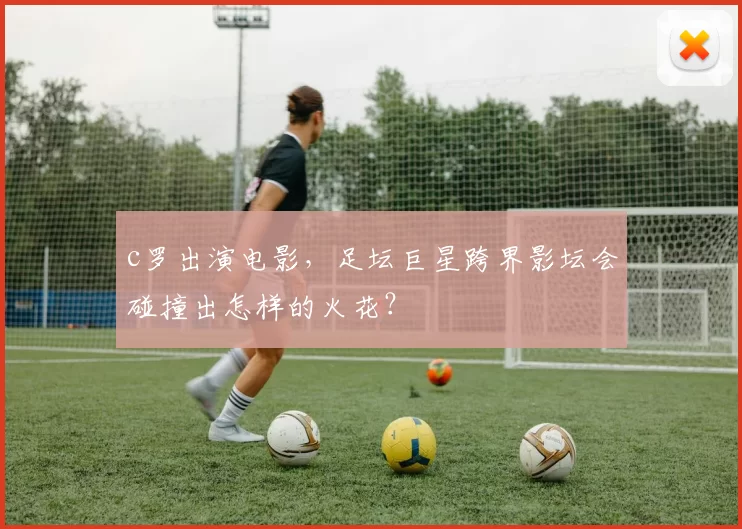 c罗出演电影，足坛巨星跨界影坛会碰撞出怎样的火花？