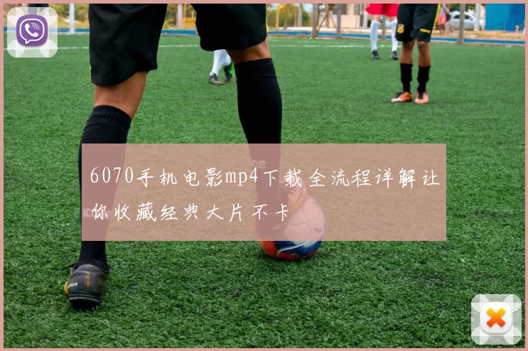6070手机电影mp4下载全流程详解让你收藏经典大片不卡