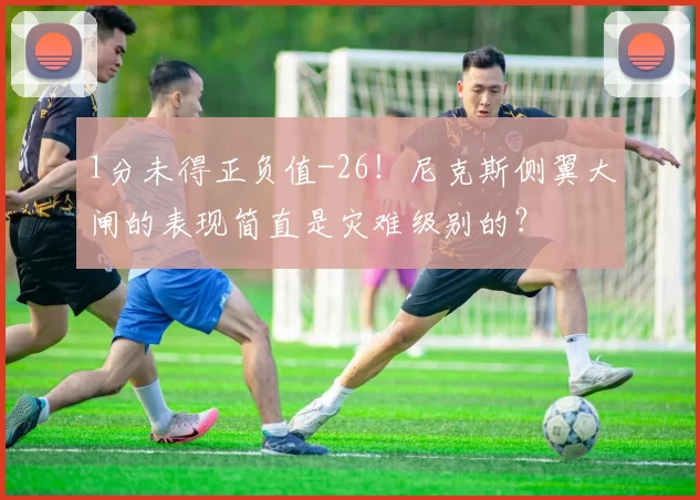 1分未得正负值-26！尼克斯侧翼大闸的表现简直是灾难级别的？