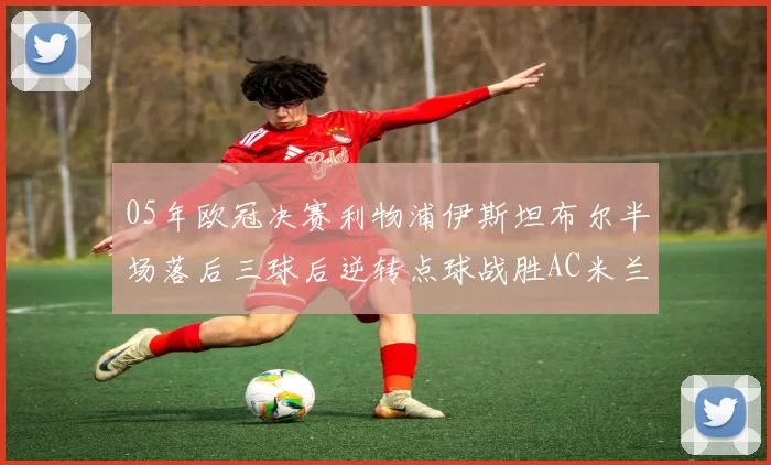 05年欧冠决赛利物浦伊斯坦布尔半场落后三球后逆转点球战胜AC米兰