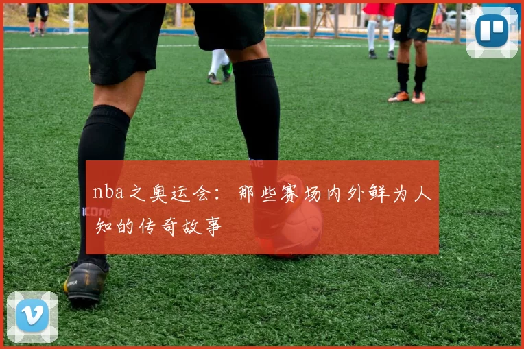 nba之奥运会：那些赛场内外鲜为人知的传奇故事