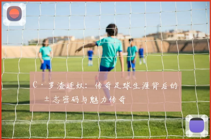 C·罗渣连奴：传奇足球生涯背后的励志密码与魅力传奇