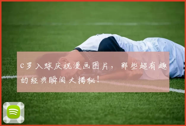 c罗入球庆祝漫画图片，那些超有趣的经典瞬间大揭秘！