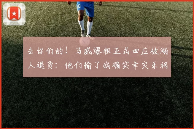 去你们的！马威爆粗正式回应被湖人退货：他们输了我确实幸灾乐祸