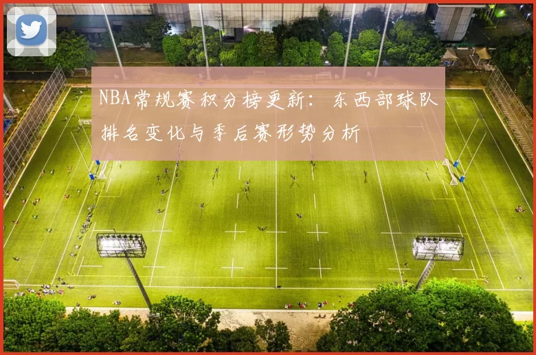 NBA常规赛积分榜更新：东西部球队排名变化与季后赛形势分析