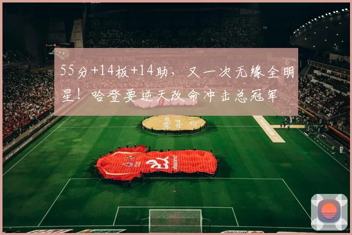 55分+14板+14助,又一次无缘全明星!哈登要逆天改命冲击总冠军