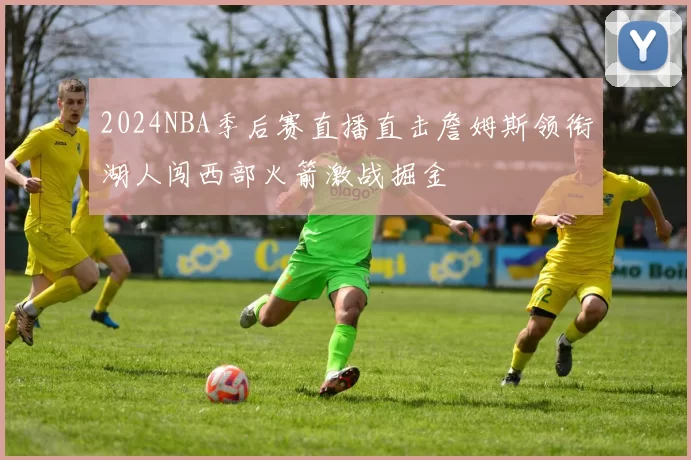 2024NBA季后赛直播直击詹姆斯领衔湖人闯西部火箭激战掘金