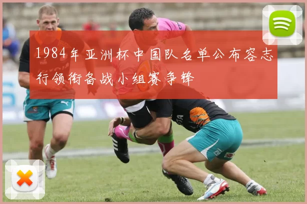 1984年亚洲杯中国队名单公布容志行领衔备战小组赛争锋