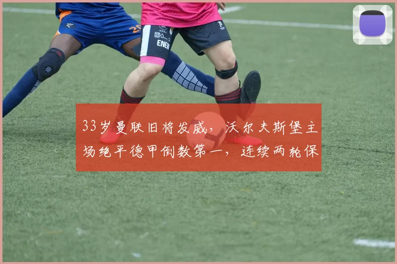 33岁曼联旧将发威，沃尔夫斯堡主场绝平德甲倒数第一，连续两轮保持不败_海登海姆_比赛_控球