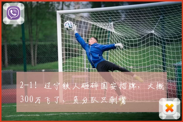 2-1！辽宁铁人砸碎国安招牌，大概300万飞了，负分队只剩嘴
