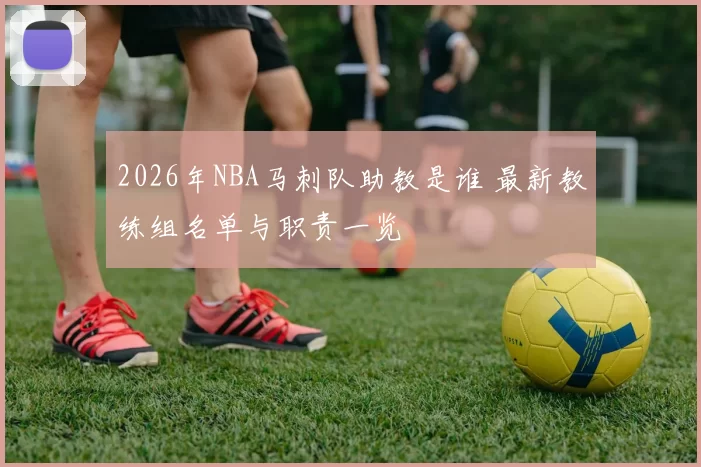 2026年NBA马刺队助教是谁 最新教练组名单与职责一览