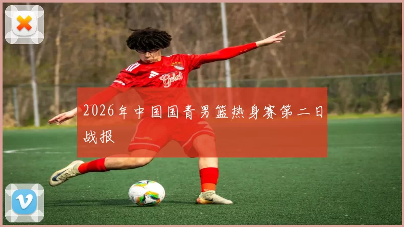 2026年中国国青男篮热身赛第二日战报