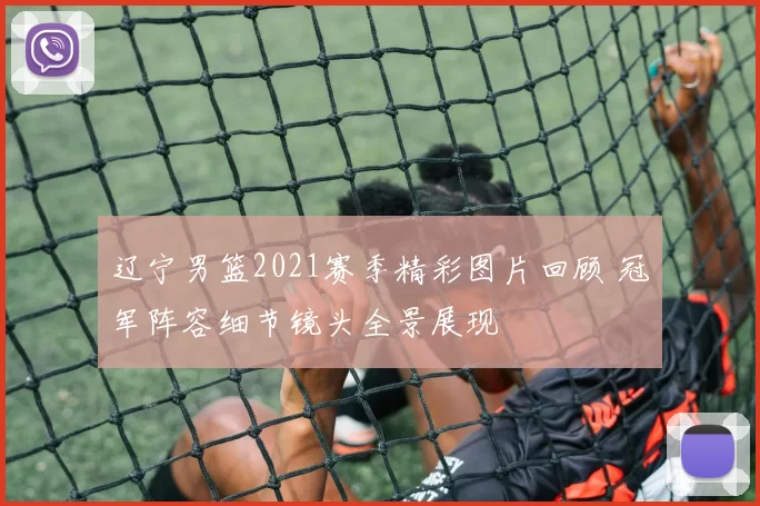 辽宁男篮2021赛季精彩图片回顾 冠军阵容细节镜头全景展现