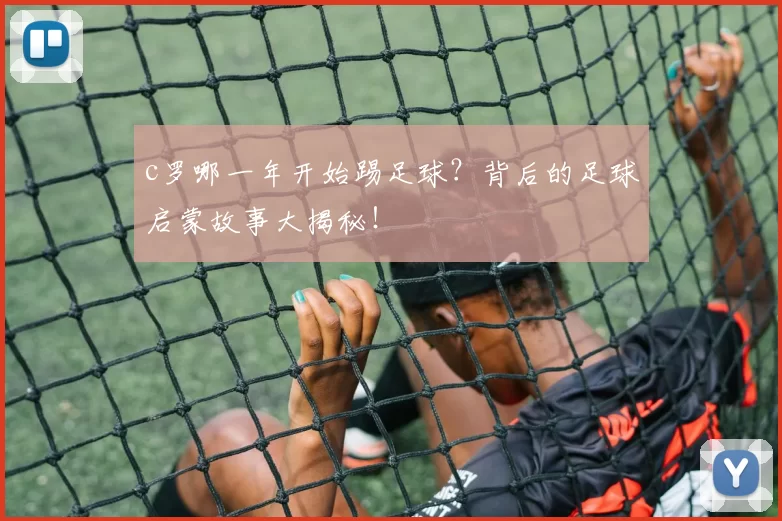 c罗哪一年开始踢足球？背后的足球启蒙故事大揭秘！