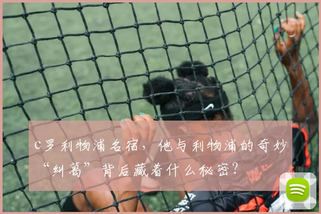 c罗利物浦名宿，他与利物浦的奇妙“纠葛”背后藏着什么秘密？