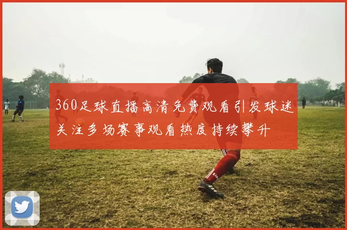 360足球直播高清免费观看引发球迷关注多场赛事观看热度持续攀升