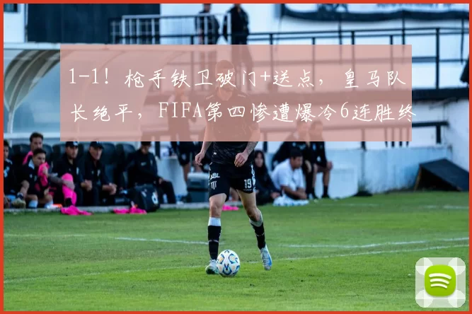 1-1！枪手铁卫破门+送点，皇马队长绝平，FIFA第四惨遭爆冷6连胜终结