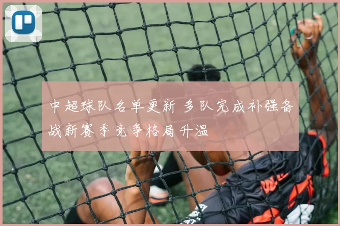 中超球队名单更新 多队完成补强备战新赛季竞争格局升温