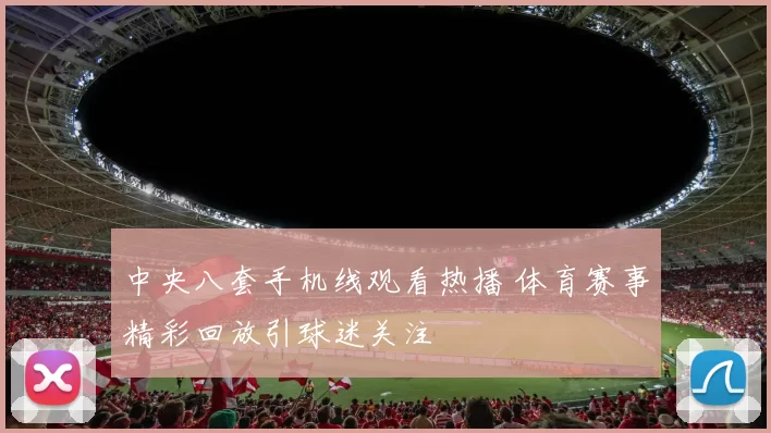 中央八套手机线观看热播 体育赛事精彩回放引球迷关注