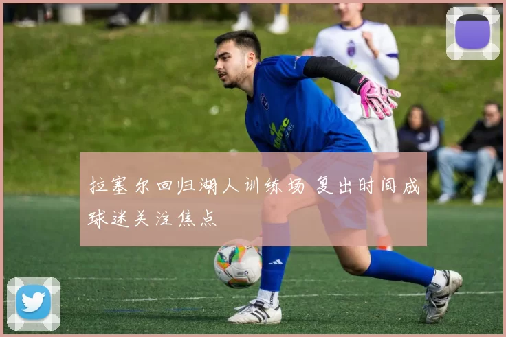 拉塞尔回归湖人训练场 复出时间成球迷关注焦点