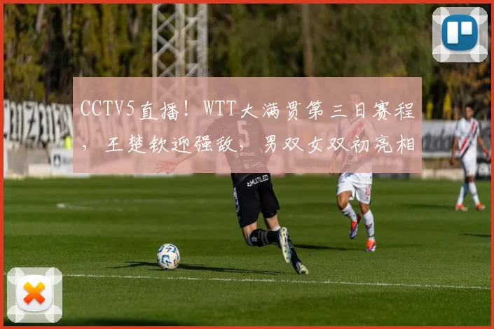 CCTV5直播!WTT大满贯第三日赛程,王楚钦迎强敌,男双女双初亮相