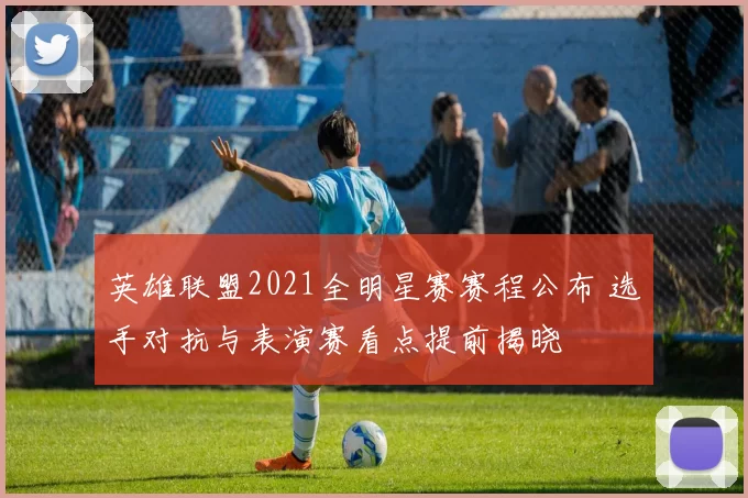 英雄联盟2021全明星赛赛程公布 选手对抗与表演赛看点提前揭晓
