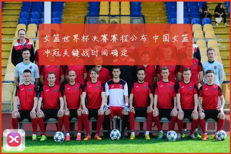 女篮世界杯决赛赛程公布 中国女篮冲冠关键战时间确定