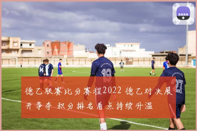 德乙联赛比分赛程2022 德乙对决展开争夺 积分排名看点持续升温