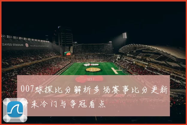 007球探比分解析多场赛事比分更新带来冷门与争冠看点