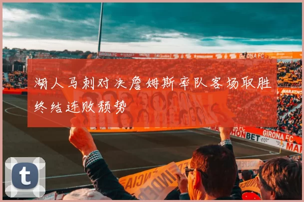 湖人马刺对决詹姆斯率队客场取胜终结连败颓势