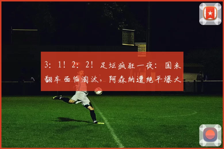 3：1！2：2！足坛疯狂一夜：国米翻车面临淘汰，阿森纳遭绝平爆大冷_比赛_比分_欧冠