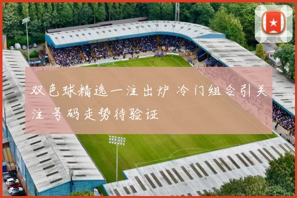 双色球精选一注出炉 冷门组合引关注 号码走势待验证