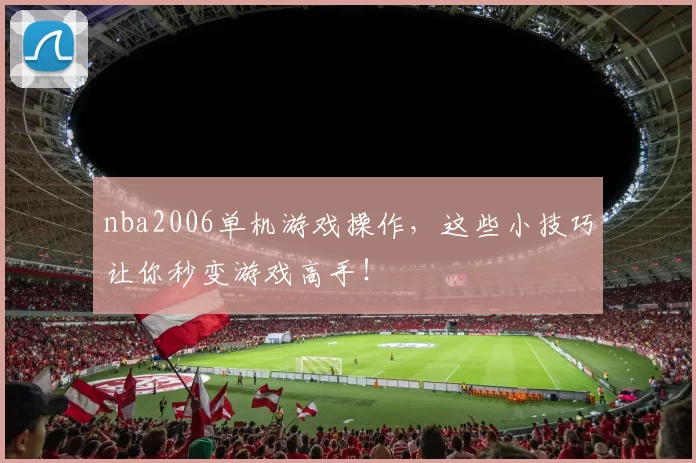 nba2006单机游戏操作，这些小技巧让你秒变游戏高手！