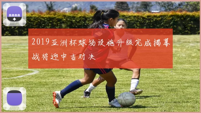 2019亚洲杯球场设施升级完成揭幕战将迎中吉对决