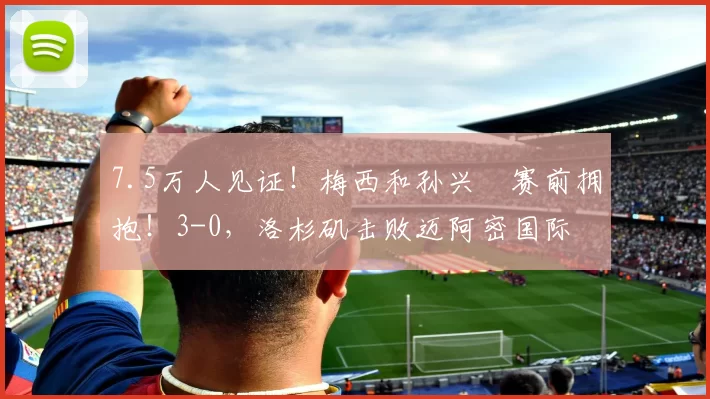7.5万人见证！梅西和孙兴慜赛前拥抱！3-0，洛杉矶击败迈阿密国际