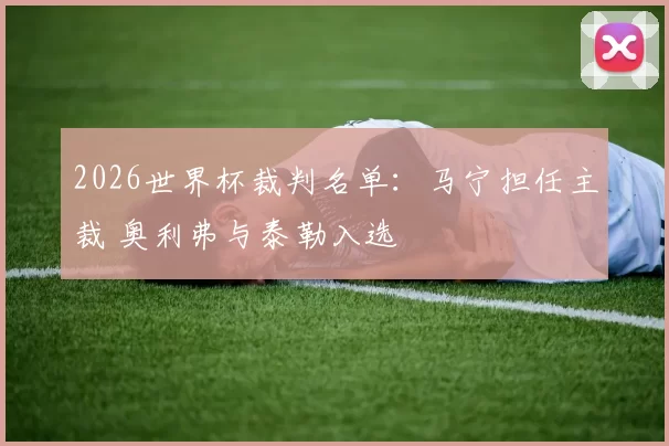2026世界杯裁判名单：马宁担任主裁 奥利弗与泰勒入选