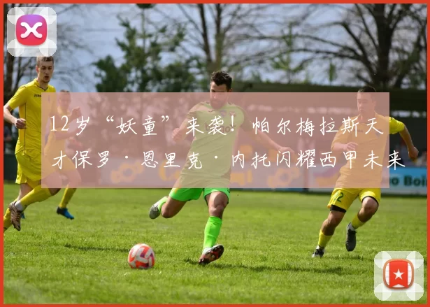 12岁“妖童”来袭！帕尔梅拉斯天才保罗·恩里克·内托闪耀西甲未来之星杯，能否复制前辈传奇？_国米_马德里竞技_阿森纳