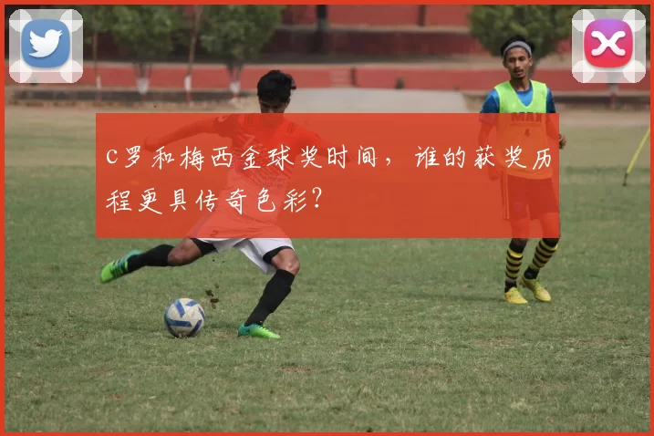 c罗和梅西金球奖时间，谁的获奖历程更具传奇色彩？