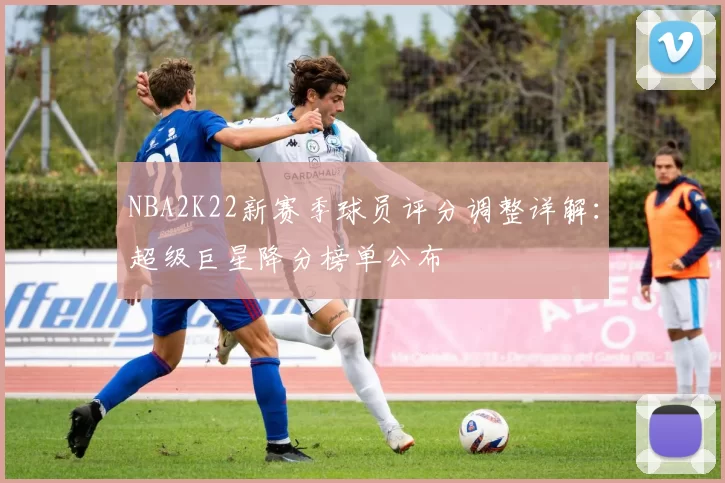 NBA2K22新赛季球员评分调整详解：超级巨星降分榜单公布